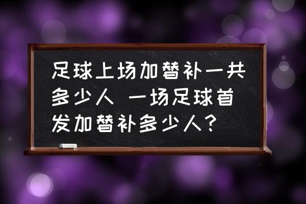 足球上场加替补一共多少人 一场足球首发加替补多少人？