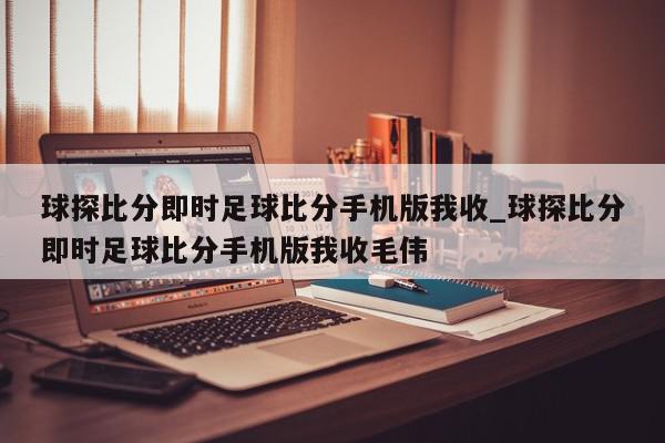 球探比分即时足球比分手机版我收_球探比分即时足球比分手机版我收毛伟