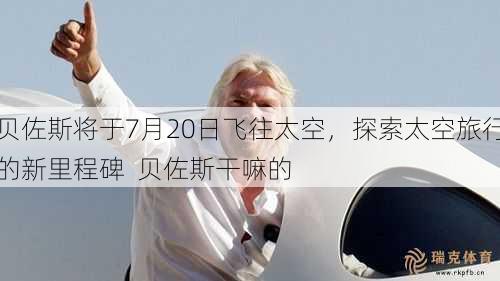 贝佐斯将于7月20日飞往太空，探索太空旅行的新里程碑  贝佐斯干嘛的