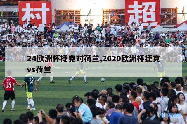 24欧洲杯捷克对荷兰,2020欧洲杯捷克vs荷兰