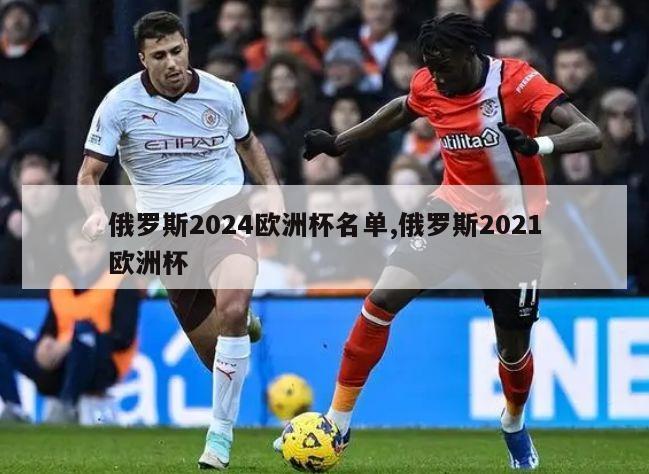 俄罗斯2024欧洲杯名单,俄罗斯2021欧洲杯