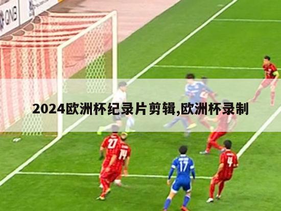 2024欧洲杯纪录片剪辑,欧洲杯录制