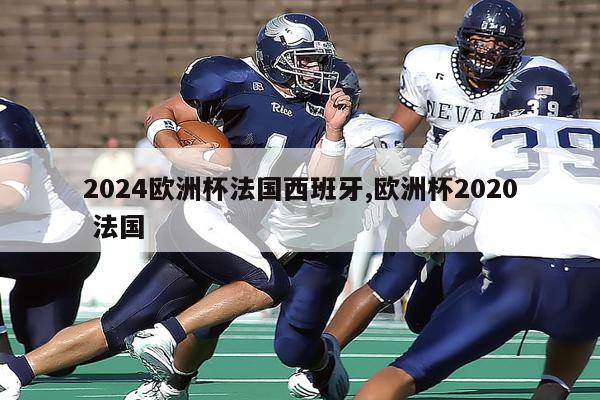 2024欧洲杯法国西班牙,欧洲杯2020 法国