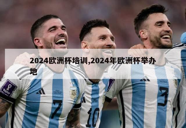 2024欧洲杯培训,2024年欧洲杯举办地