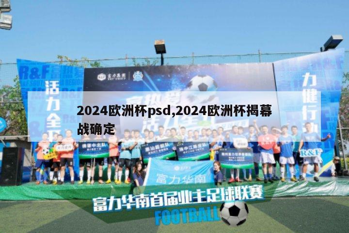 2024欧洲杯psd,2024欧洲杯揭幕战确定