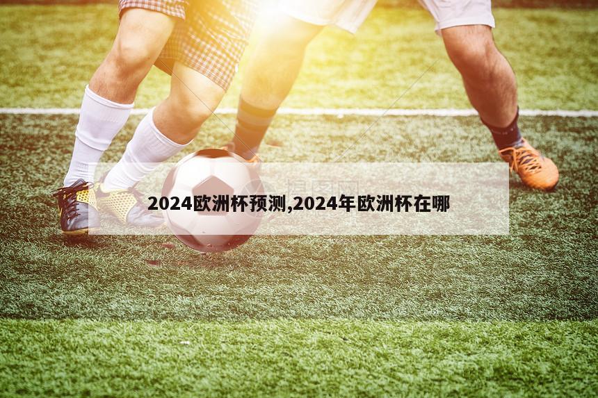 2024欧洲杯预测,2024年欧洲杯在哪