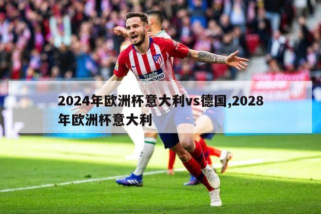 2024年欧洲杯意大利vs德国,2028年欧洲杯意大利