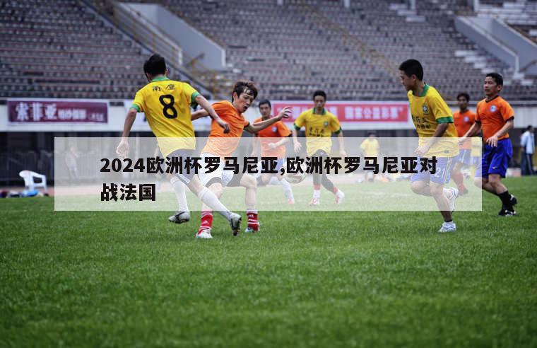 2024欧洲杯罗马尼亚,欧洲杯罗马尼亚对战法国