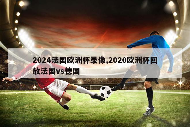 2024法国欧洲杯录像,2020欧洲杯回放法国vs德国