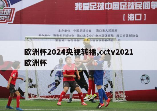 欧洲杯2024央视转播,cctv2021欧洲杯