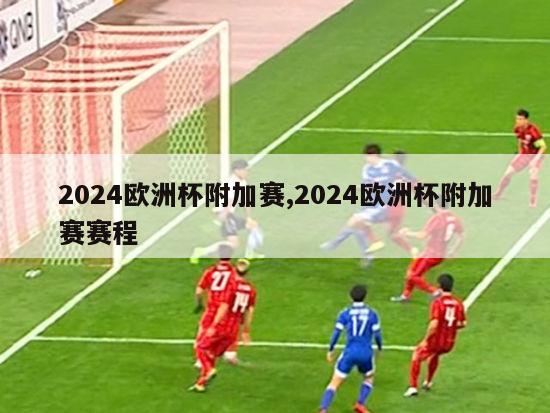 2024欧洲杯附加赛,2024欧洲杯附加赛赛程