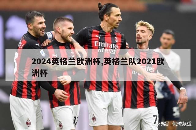 2024英格兰欧洲杯,英格兰队2021欧洲杯