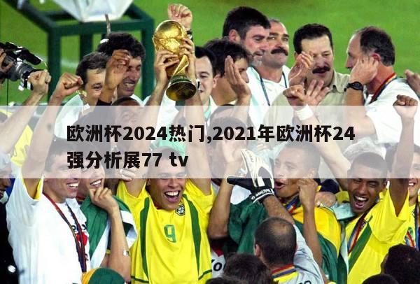 欧洲杯2024热门,2021年欧洲杯24强分析展77 tv