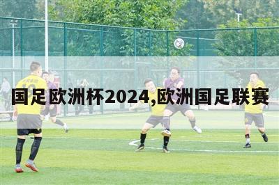 国足欧洲杯2024,欧洲国足联赛