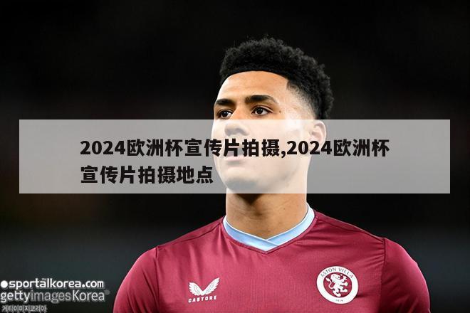 2024欧洲杯宣传片拍摄,2024欧洲杯宣传片拍摄地点