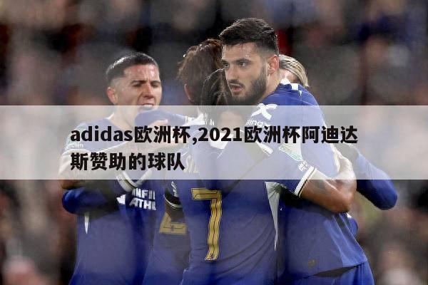 adidas欧洲杯,2021欧洲杯阿迪达斯赞助的球队