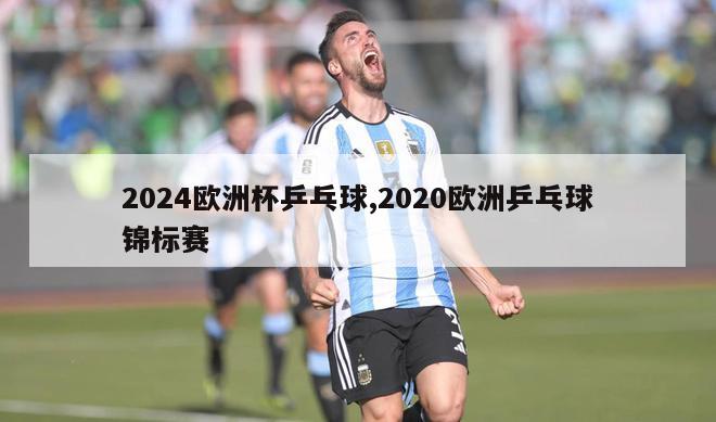 2024欧洲杯乒乓球,2020欧洲乒乓球锦标赛