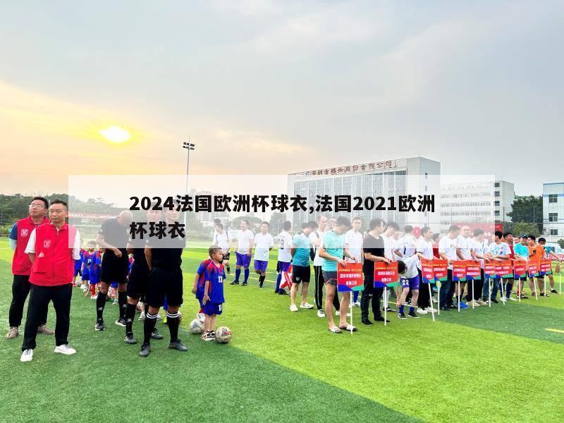 2024法国欧洲杯球衣,法国2021欧洲杯球衣