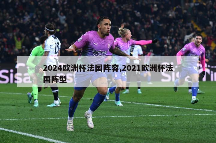 2024欧洲杯法国阵容,2021欧洲杯法国阵型