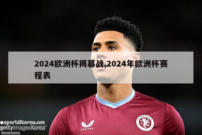 2024欧洲杯揭幕战,2024年欧洲杯赛程表