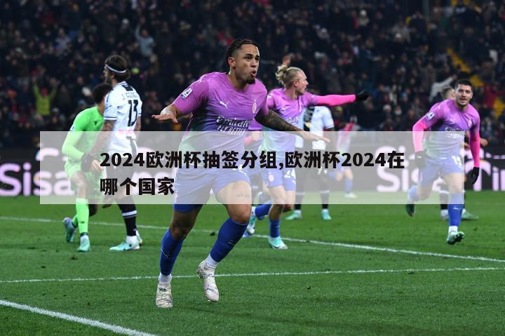 2024欧洲杯抽签分组,欧洲杯2024在哪个国家