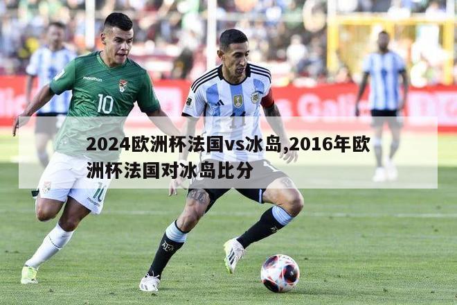 2024欧洲杯法国vs冰岛,2016年欧洲杯法国对冰岛比分