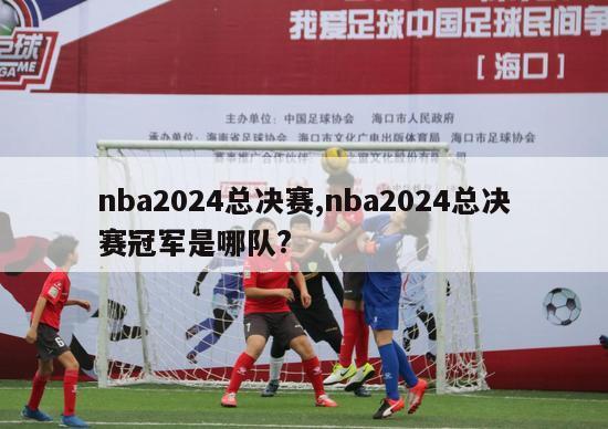 nba2024总决赛,nba2024总决赛冠军是哪队?