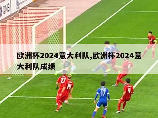 欧洲杯2024意大利队,欧洲杯2024意大利队成绩