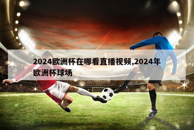 2024欧洲杯在哪看直播视频,2024年欧洲杯球场