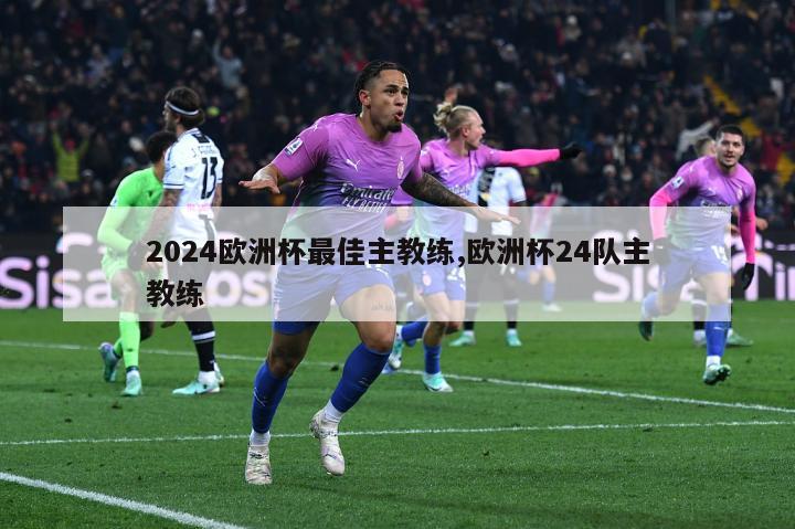 2024欧洲杯最佳主教练,欧洲杯24队主教练