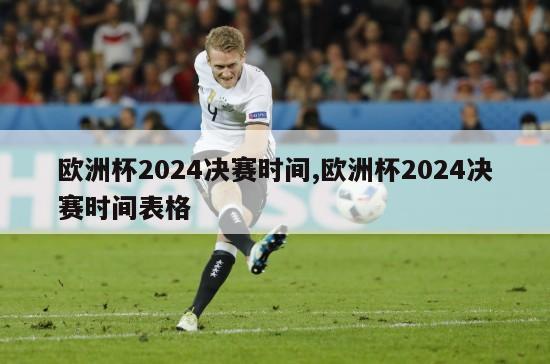 欧洲杯2024决赛时间,欧洲杯2024决赛时间表格